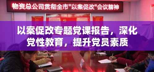 以案促改专题党课报告，深化党性教育，提升党员素质
