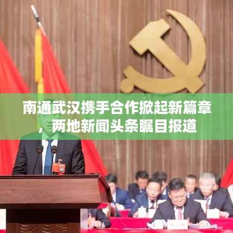 南通武汉携手合作掀起新篇章，两地新闻头条瞩目报道
