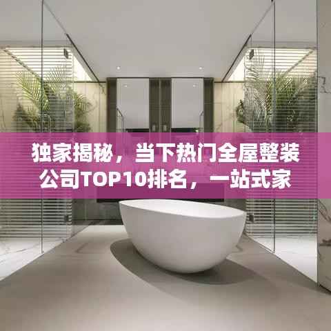 独家揭秘，当下热门全屋整装公司TOP10排名，一站式家居装修服务优质之选！