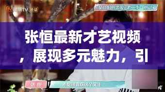 张恒最新才艺视频，展现多元魅力，引领时代潮流新风尚！