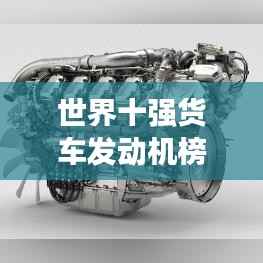 世界十强货车发动机榜单揭晓！排名及特点全解析