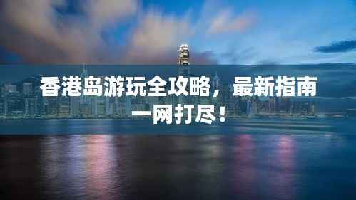 香港岛游玩全攻略，最新指南一网打尽！