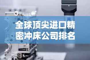 全球顶尖进口精密冲床公司排名大揭秘！