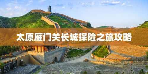 太原雁门关长城探险之旅攻略