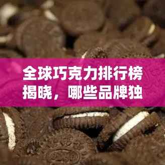 全球巧克力排行榜揭晓，哪些品牌独占鳌头？