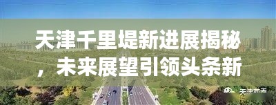 天津千里堤新进展揭秘，未来展望引领头条新闻焦点