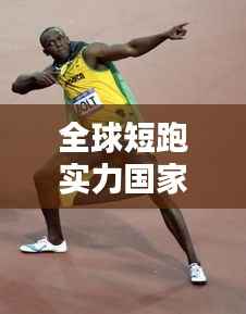 全球短跑实力国家排行榜单大揭秘！