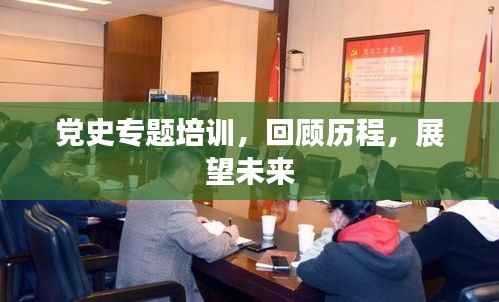 党史专题培训，回顾历程，展望未来