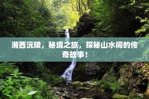 湘西沅陵，秘境之旅，探秘山水间的传奇故事！