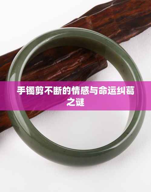 手镯剪不断的情感与命运纠葛之谜