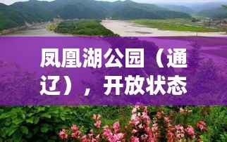 凤凰湖公园（通辽），开放状态及最新动态一网打尽