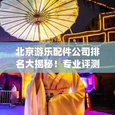 北京游乐配件公司排名大揭秘！专业评测，权威榜单揭晓！