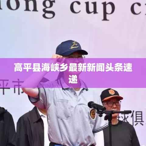 高平县海峡乡最新新闻头条速递