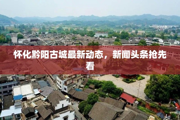 怀化黔阳古城最新动态，新闻头条抢先看