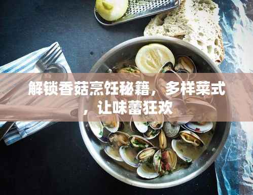 解锁香菇烹饪秘籍，多样菜式，让味蕾狂欢