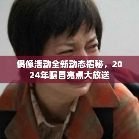 偶像活动全新动态揭秘，2024年瞩目亮点大放送