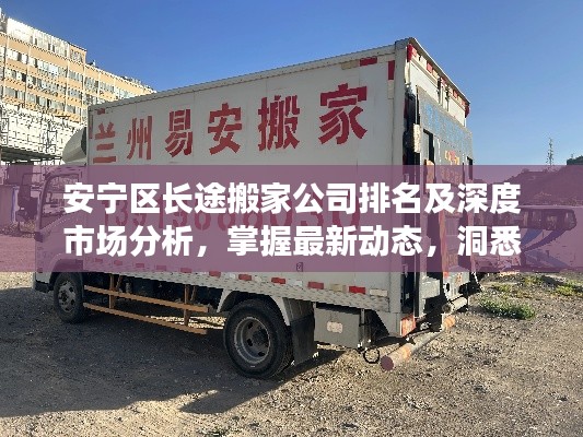 安宁区长途搬家公司排名及深度市场分析，掌握最新动态，洞悉行业趋势