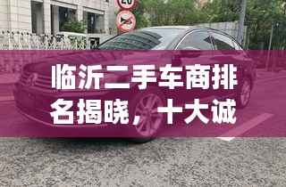 临沂二手车商排名揭晓，十大诚信车商榜单重磅出炉！
