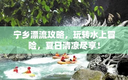 宁乡漂流攻略，玩转水上冒险，夏日清凉尽享！