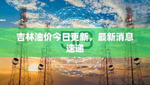 吉林油价今日更新，最新消息速递