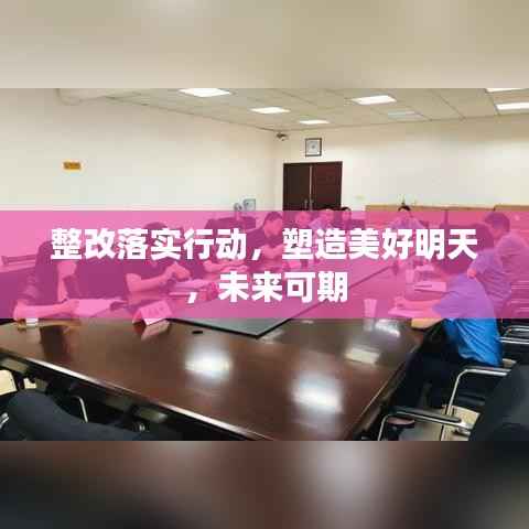 整改落实行动，塑造美好明天，未来可期
