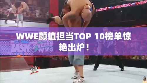 WWE颜值担当TOP 10榜单惊艳出炉！