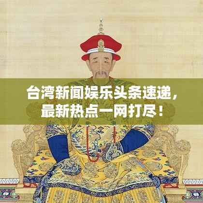 台湾新闻娱乐头条速递，最新热点一网打尽！