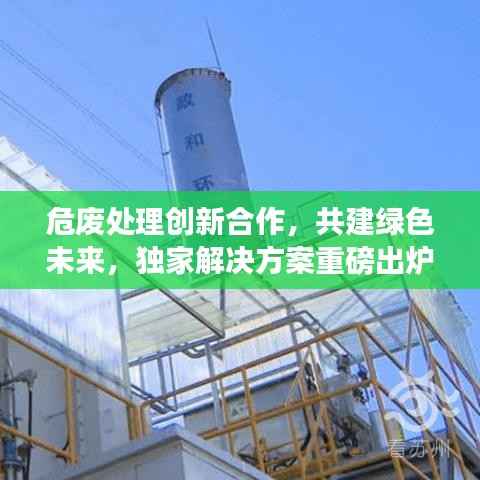 危废处理创新合作，共建绿色未来，独家解决方案重磅出炉！