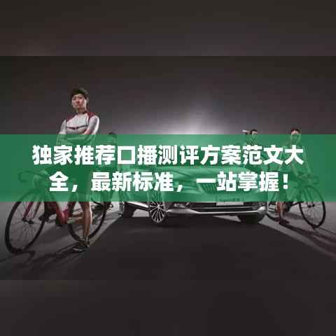 独家推荐口播测评方案范文大全，最新标准，一站掌握！