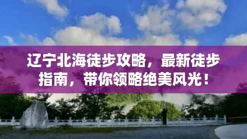 辽宁北海徒步攻略，最新徒步指南，带你领略绝美风光！