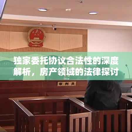 独家委托协议合法性的深度解析，房产领域的法律探讨