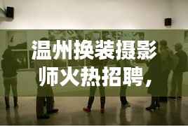 温州换装摄影师火热招聘，摄影爱好者不可错过的机会！