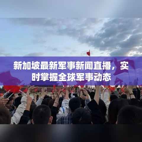 新加坡最新军事新闻直播，实时掌握全球军事动态