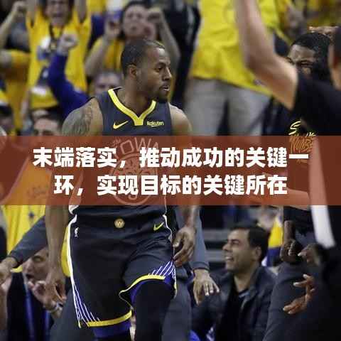 末端落实，推动成功的关键一环，实现目标的关键所在