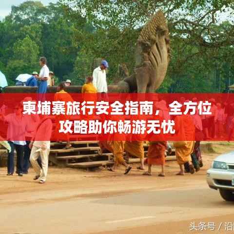 柬埔寨旅行安全指南，全方位攻略助你畅游无忧