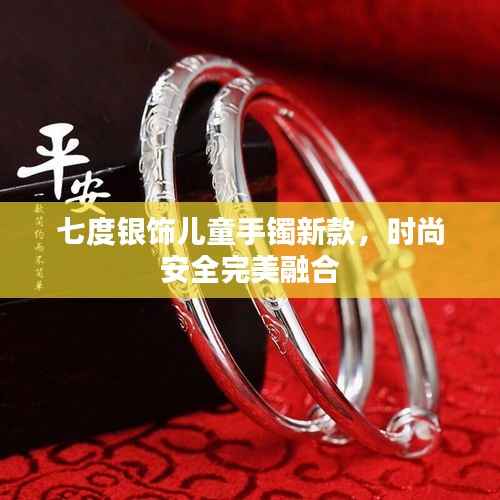 七度银饰儿童手镯新款，时尚安全完美融合