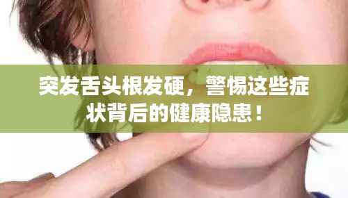 突发舌头根发硬，警惕这些症状背后的健康隐患！