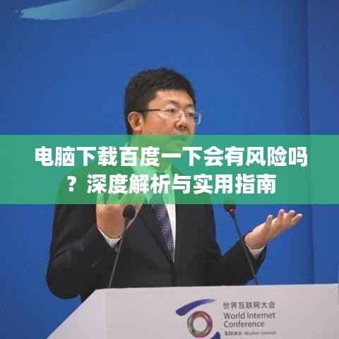 电脑下载百度一下会有风险吗？深度解析与实用指南