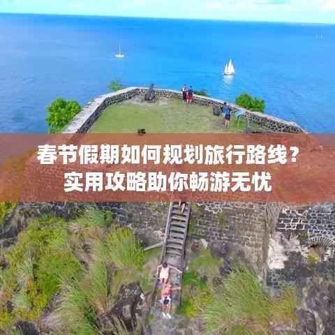 春节假期如何规划旅行路线？实用攻略助你畅游无忧