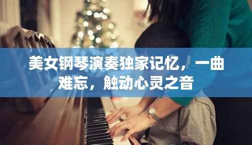 美女钢琴演奏独家记忆，一曲难忘，触动心灵之音