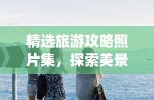 精选旅游攻略照片集，探索美景，珍藏回忆时刻