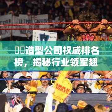 ​​造型公司权威排名榜，揭秘行业领军翘楚！