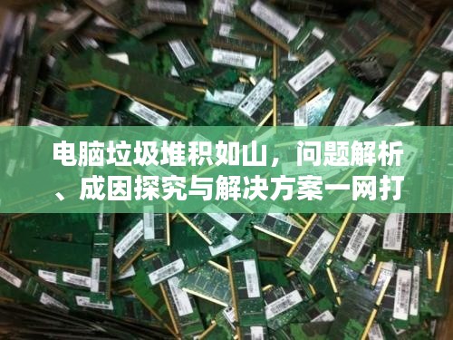 电脑垃圾堆积如山，问题解析、成因探究与解决方案一网打尽！