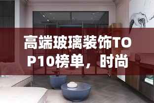 高端玻璃装饰TOP10榜单，时尚潮流玻璃艺术典范引领者