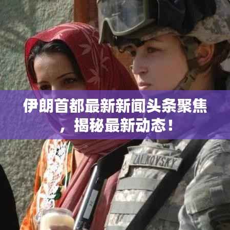 伊朗首都最新新闻头条聚焦，揭秘最新动态！