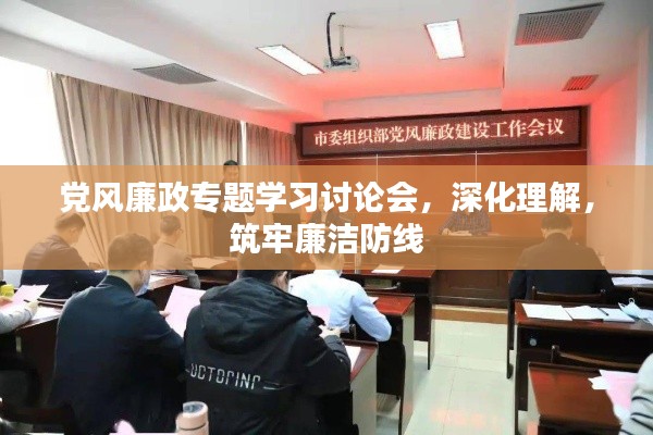 党风廉政专题学习讨论会，深化理解，筑牢廉洁防线