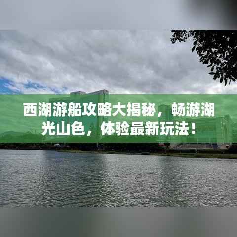 西湖游船攻略大揭秘，畅游湖光山色，体验最新玩法！
