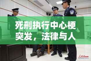 死刑执行中心梗突发，法律与人道的严峻考验