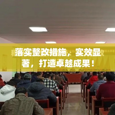 落实整改措施，实效显著，打造卓越成果！