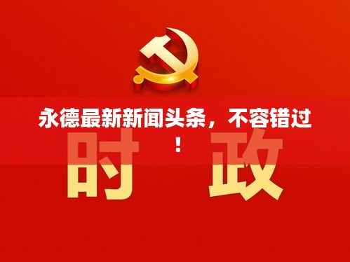 永德最新新闻头条，不容错过！